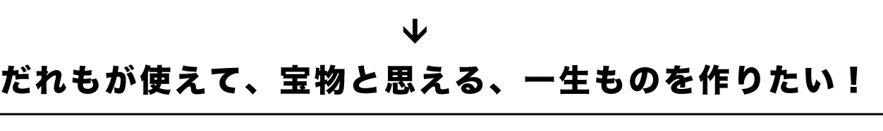 誰もが使えて、宝物と思える、一生ものを！